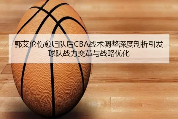 郭艾伦伤愈归队后CBA战术调整深度剖析引发球队战力变革与战略优化