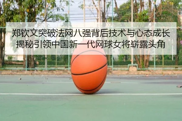 郑钦文突破法网八强背后技术与心态成长揭秘引领中国新一代网球女将崭露头角