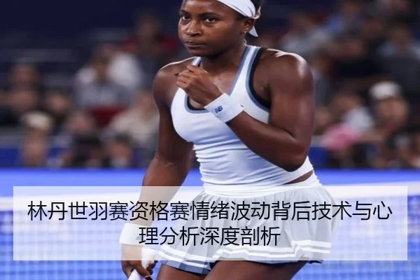 林丹世羽赛资格赛情绪波动背后技术与心理分析深度剖析