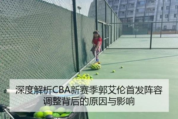 深度解析CBA新赛季郭艾伦首发阵容调整背后的原因与影响