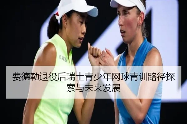 费德勒退役后瑞士青少年网球青训路径探索与未来发展
