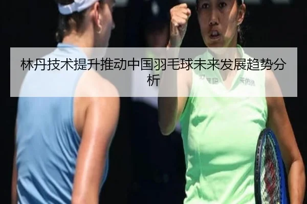 林丹技术提升推动中国羽毛球未来发展趋势分析