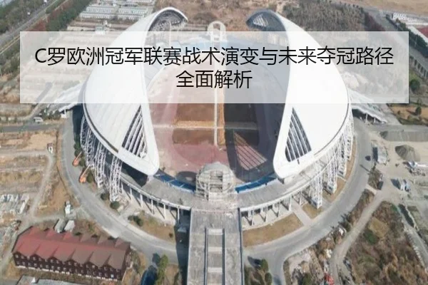 C罗欧洲冠军联赛战术演变与未来夺冠路径全面解析