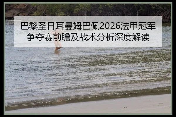 巴黎圣日耳曼姆巴佩2026法甲冠军争夺赛前瞻及战术分析深度解读