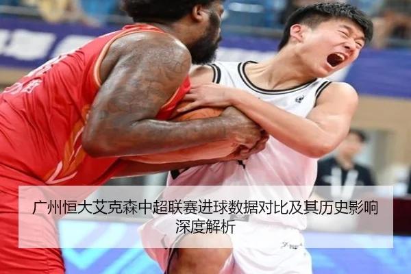广州恒大艾克森中超联赛进球数据对比及其历史影响深度解析